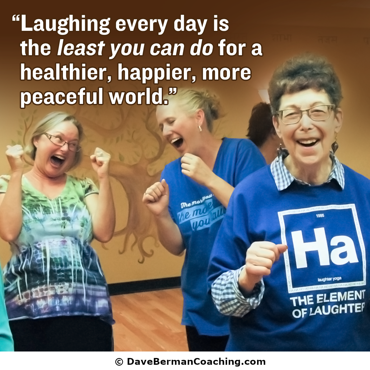 Women laugh during one of Dave's laughter sessions. Words: "Laughing every day is the least you can do for a healthier, happier, more peaceful world." © DaveBermanCoaching.com