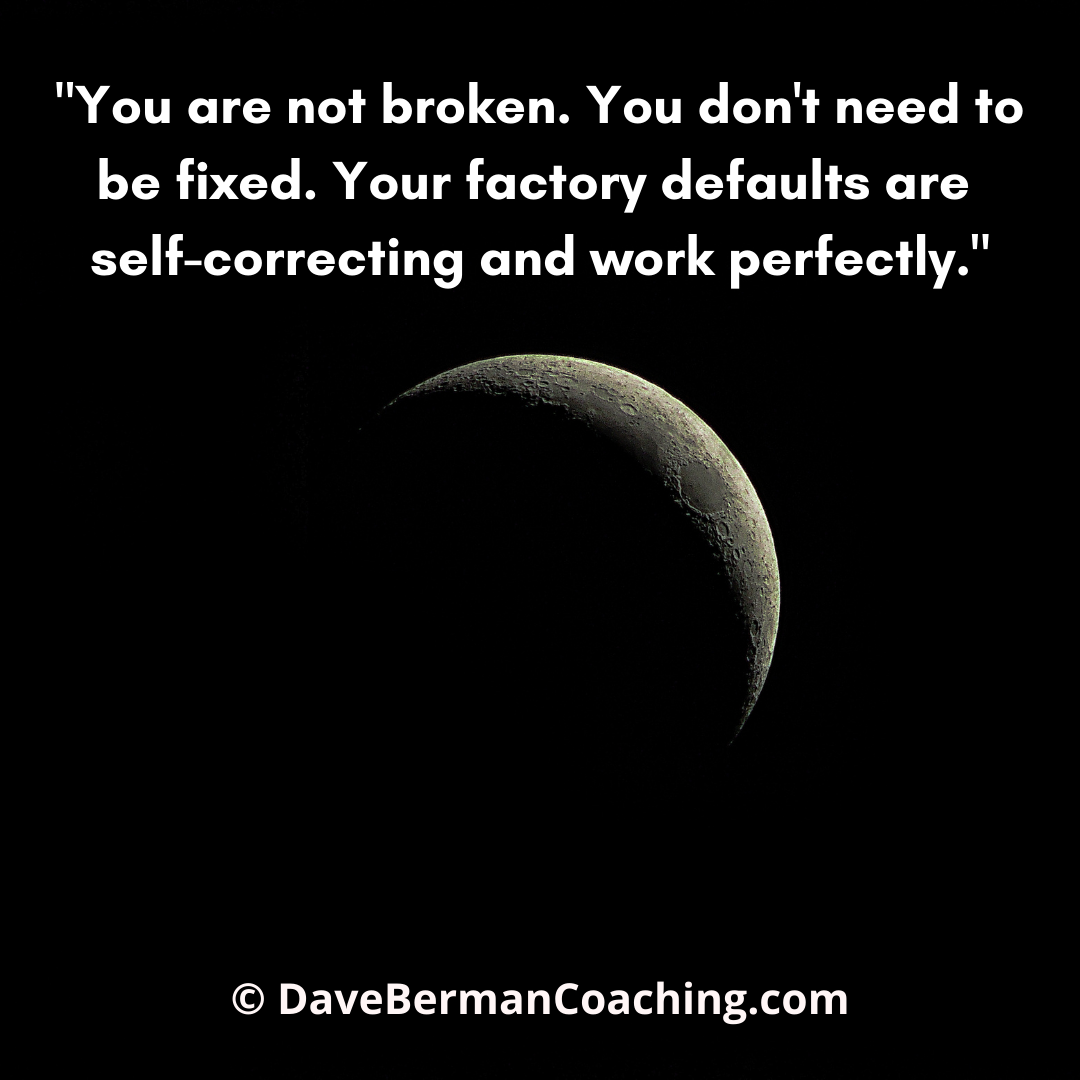 "You are not broken. You don't need to be fixed. Your factory defaults are self-correcting and working perfectly." - DaveBermanCoaching.com