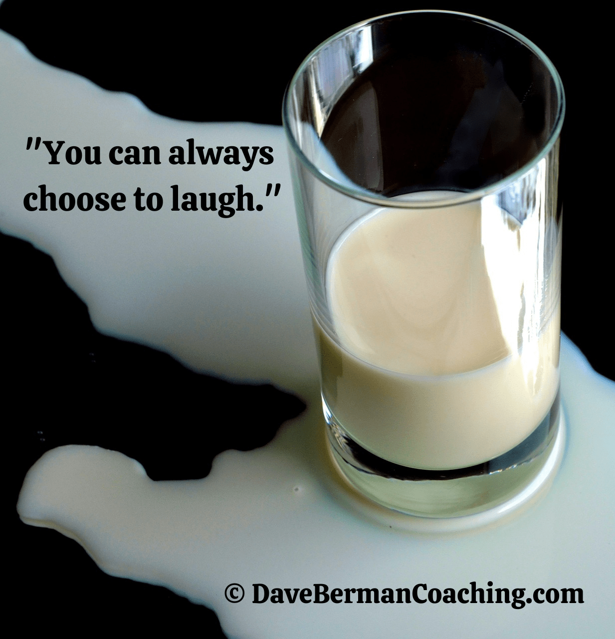 A half full glass of milk stands in a puddle of milk on a black table. Caption: "You can always choose to laugh." ~ © DaveBermanCoaching.com